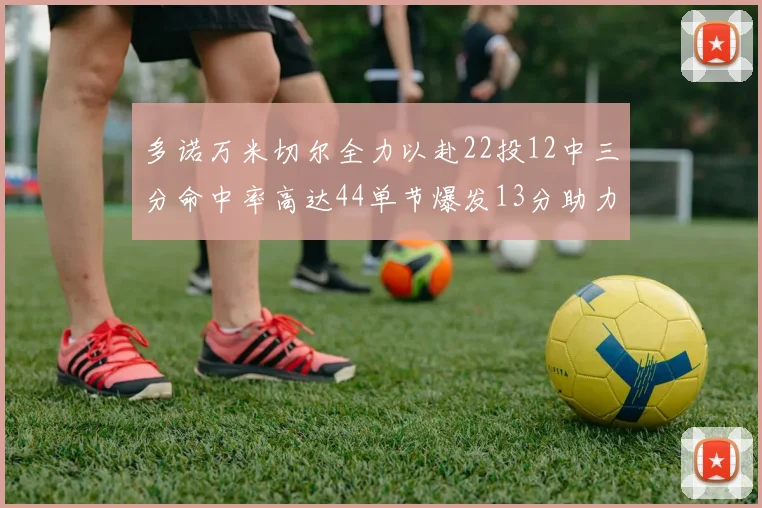 多诺万米切尔全力以赴22投12中三分命中率高达44单节爆发13分助力球队表现出色