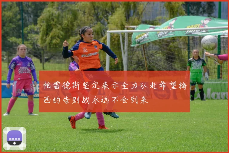 帕雷德斯坚定表示全力以赴希望梅西的告别战永远不会到来