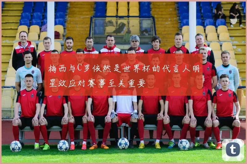 梅西与C罗依然是世界杯的代言人明星效应对赛事至关重要