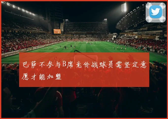 巴萨不参与B席竞价战球员需坚定意愿才能加盟