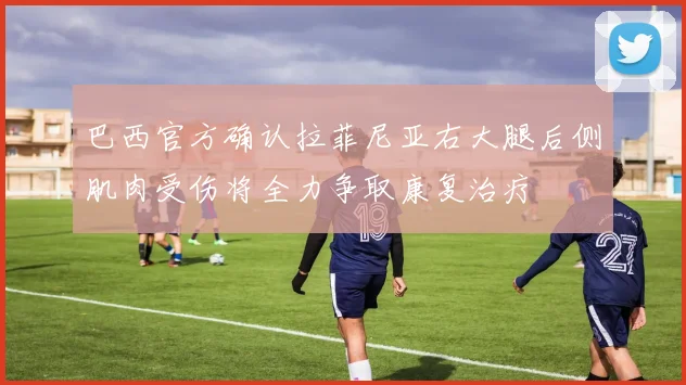 巴西官方确认拉菲尼亚右大腿后侧肌肉受伤将全力争取康复治疗