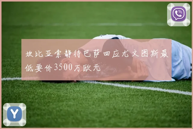 坎比亚索静待巴萨回应尤文图斯最低要价3500万欧元