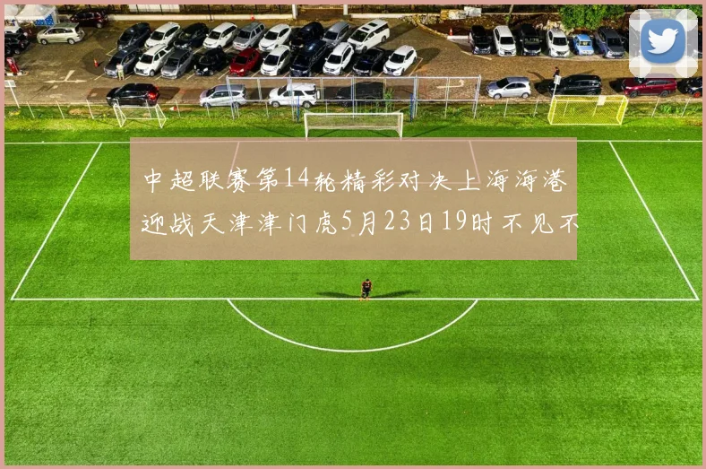 中超联赛第14轮精彩对决上海海港迎战天津津门虎5月23日19时不见不散