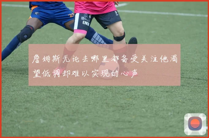 詹姆斯无论去哪里都备受关注他渴望低调却难以实现的心声