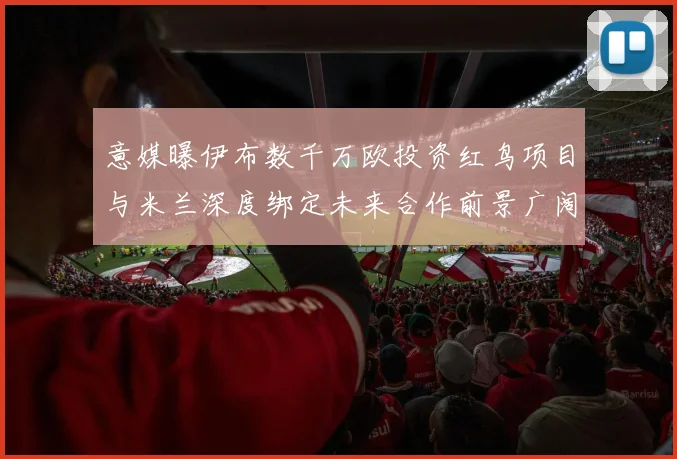 意媒曝伊布数千万欧投资红鸟项目与米兰深度绑定未来合作前景广阔