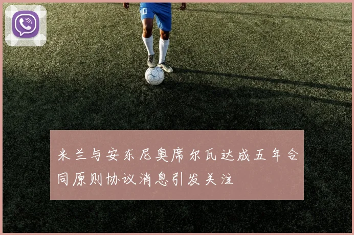米兰与安东尼奥席尔瓦达成五年合同原则协议消息引发关注