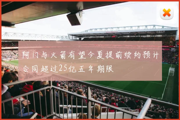 阿门与火箭有望今夏提前续约预计合同超过25亿五年期限