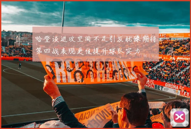哈登谈进攻空间不足引发犹豫期待第四战表现更佳提升球队实力