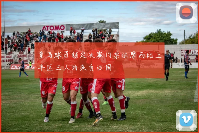 皇马球员锁定决赛门票法摩西比上半区三人均来自法国