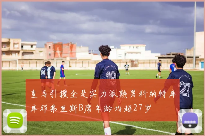皇马引援全是实力派熟男科纳特库库邓弗里斯B席年龄均超27岁