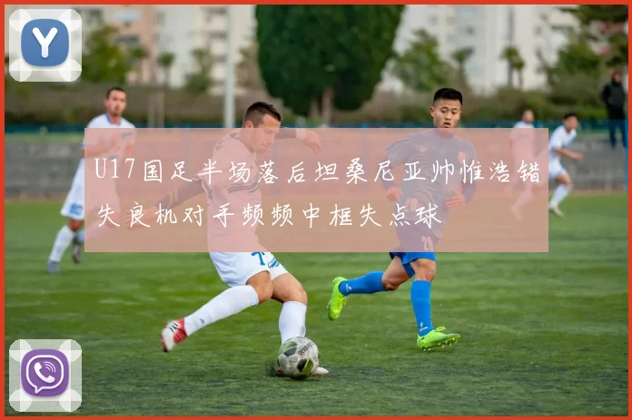 U17国足半场落后坦桑尼亚帅惟浩错失良机对手频频中框失点球