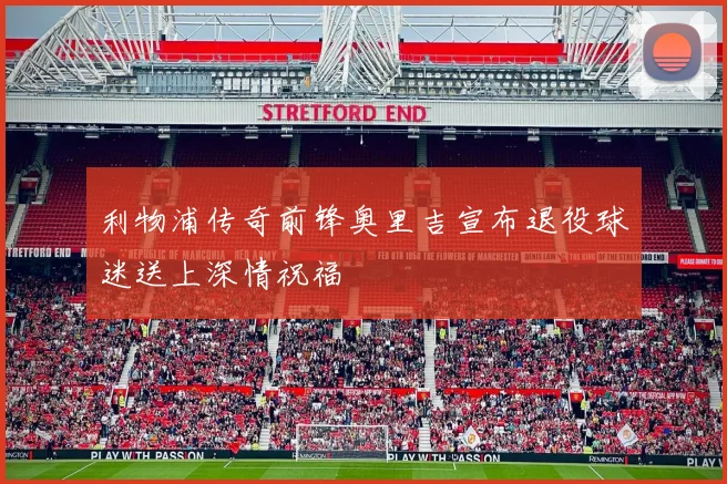 利物浦传奇前锋奥里吉宣布退役球迷送上深情祝福