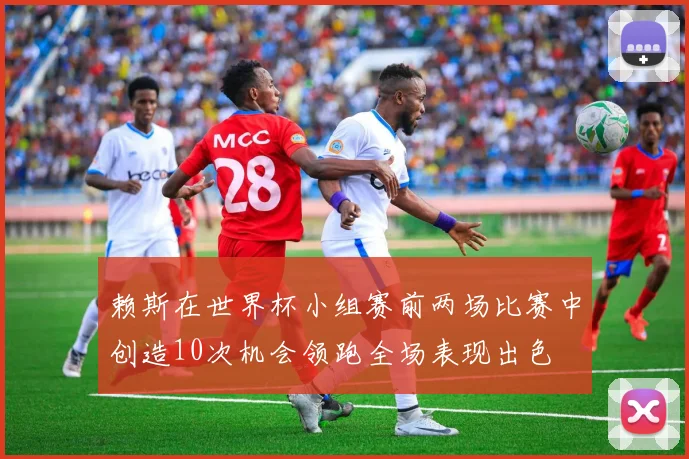赖斯在世界杯小组赛前两场比赛中创造10次机会领跑全场表现出色