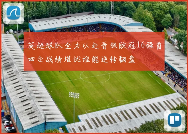 英超球队全力以赴晋级欧冠16强首回合战绩堪忧谁能逆转翻盘