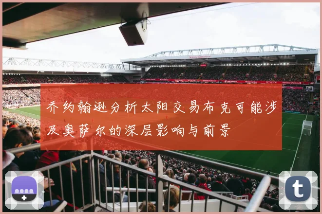 乔约翰逊分析太阳交易布克可能涉及奥萨尔的深层影响与前景