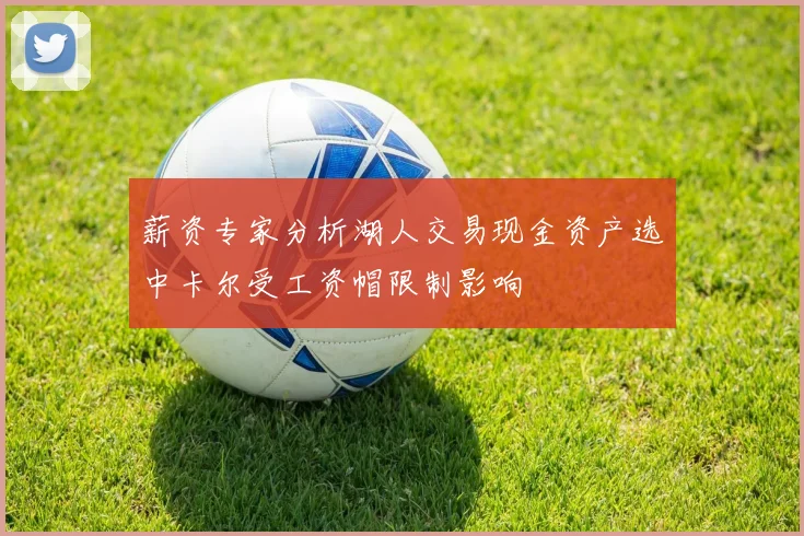 薪资专家分析湖人交易现金资产选中卡尔受工资帽限制影响