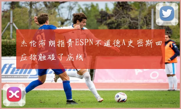 杰伦布朗指责ESPN不道德A史密斯回应称触碰了底线