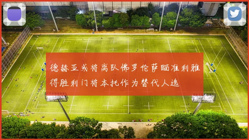 德赫亚或将离队佛罗伦萨瞄准利雅得胜利门将本托作为替代人选